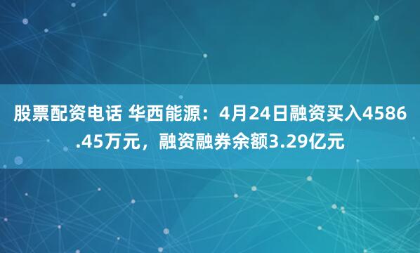 股票配资电话 华西能源：4月24日融资买入4586.45万元，融资融券余额3.29亿元