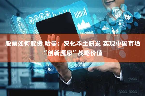 股票如何配资 哈曼：深化本土研发 实现中国市场“创新源泉”战略价值