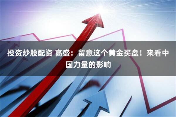 投资炒股配资 高盛：留意这个黄金买盘！来看中国力量的影响
