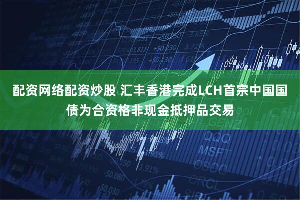 配资网络配资炒股 汇丰香港完成LCH首宗中国国债为合资格非现金抵押品交易