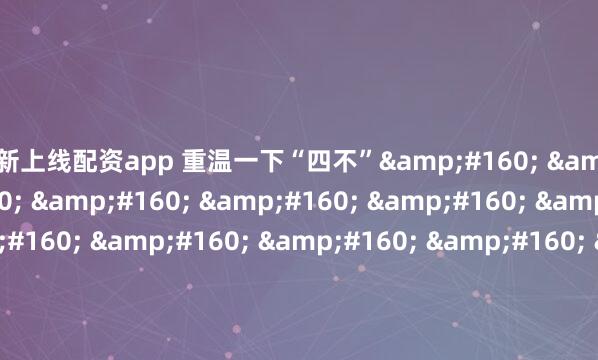 最新上线配资app 重温一下“四不”&#160; &#160; &#160; &#160; &#160; &#160; &#160; &#160; &#160; &#160; &#160; &#160; &#160; &#160; &#160; &#160; &#