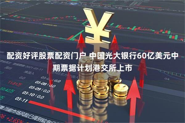 配资好评股票配资门户 中国光大银行60亿美元中期票据计划港交所上市