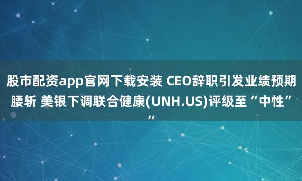 股市配资app官网下载安装 CEO辞职引发业绩预期腰斩 美银下调联合健康(UNH.US)评级至“中性”