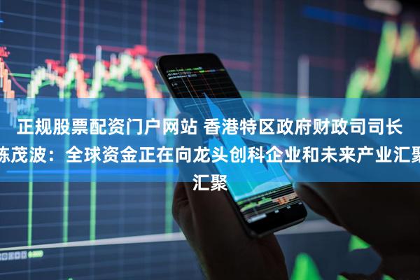 正规股票配资门户网站 香港特区政府财政司司长陈茂波：全球资金正在向龙头创科企业和未来产业汇聚