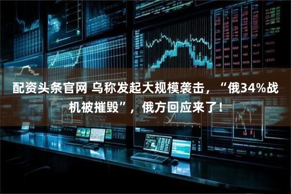 配资头条官网 乌称发起大规模袭击，“俄34%战机被摧毁”，俄方回应来了！