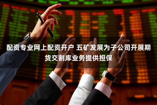 配资专业网上配资开户 五矿发展为子公司开展期货交割库业务提供担保