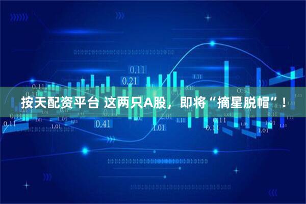 按天配资平台 这两只A股，即将“摘星脱帽”！