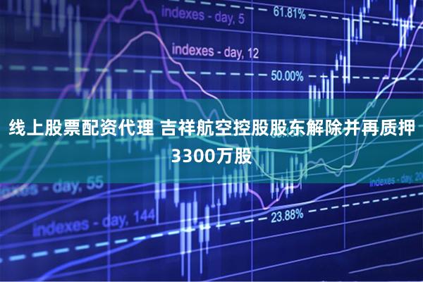 线上股票配资代理 吉祥航空控股股东解除并再质押3300万股