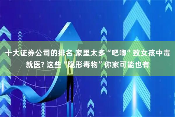 十大证券公司的排名 家里太多“吧唧”致女孩中毒就医? 这些“隐形毒物”你家可能也有