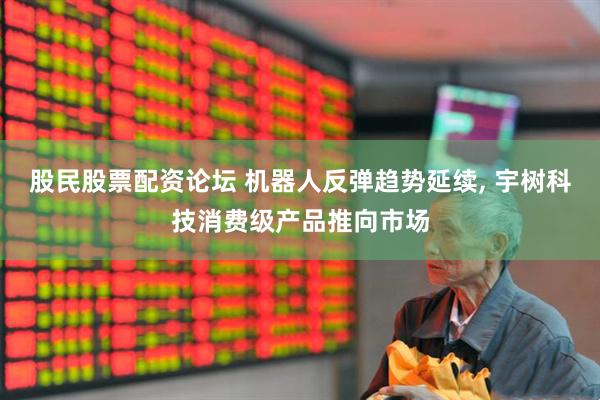 股民股票配资论坛 机器人反弹趋势延续, 宇树科技消费级产品推向市场