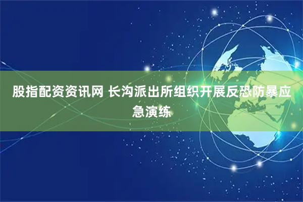 股指配资资讯网 长沟派出所组织开展反恐防暴应急演练
