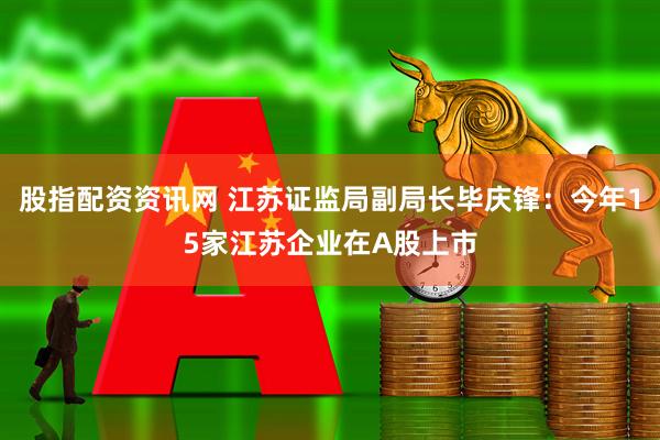 股指配资资讯网 江苏证监局副局长毕庆锋：今年15家江苏企业在A股上市