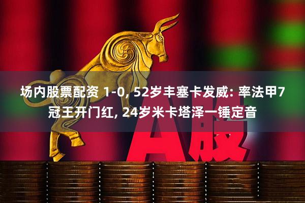 场内股票配资 1-0, 52岁丰塞卡发威: 率法甲7冠王开门红, 24岁米卡塔泽一锤定音