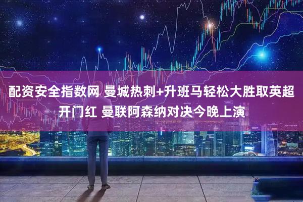 配资安全指数网 曼城热刺+升班马轻松大胜取英超开门红 曼联阿森纳对决今晚上演