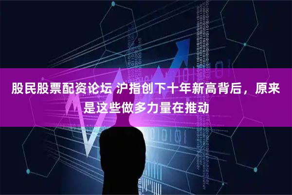 股民股票配资论坛 沪指创下十年新高背后，原来是这些做多力量在推动