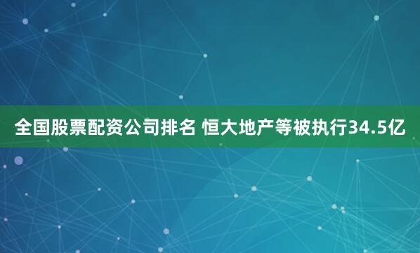 全国股票配资公司排名 恒大地产等被执行34.5亿