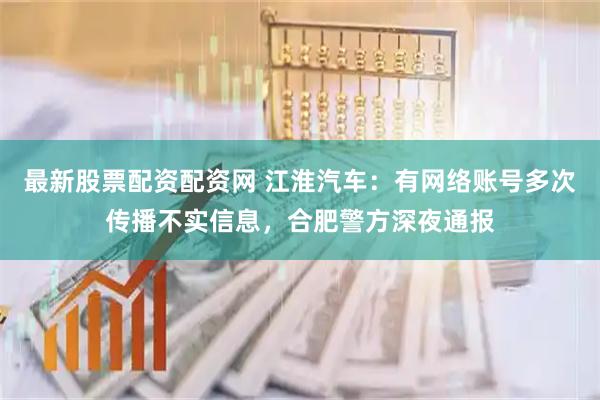最新股票配资配资网 江淮汽车：有网络账号多次传播不实信息，合肥警方深夜通报