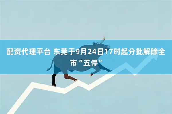 配资代理平台 东莞于9月24日17时起分批解除全市“五停”