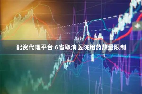配资代理平台 6省取消医院用药数量限制