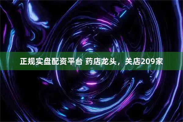 正规实盘配资平台 药店龙头，关店209家