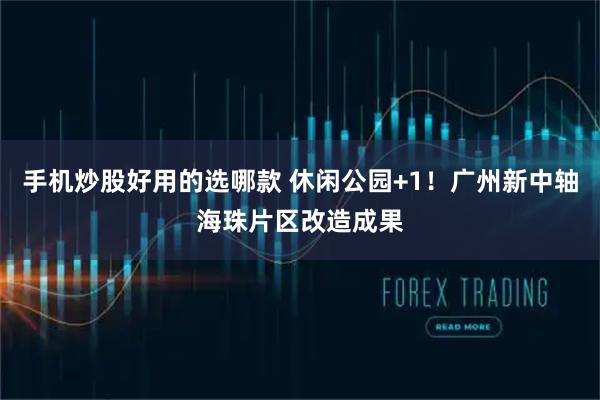 手机炒股好用的选哪款 休闲公园+1！广州新中轴海珠片区改造成果