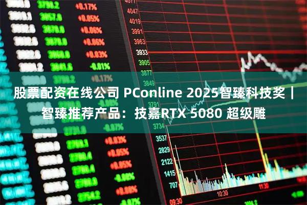 股票配资在线公司 PConline 2025智臻科技奖｜智臻推荐产品：技嘉RTX 5080 超级雕