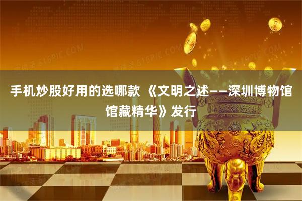 手机炒股好用的选哪款 《文明之述——深圳博物馆馆藏精华》发行