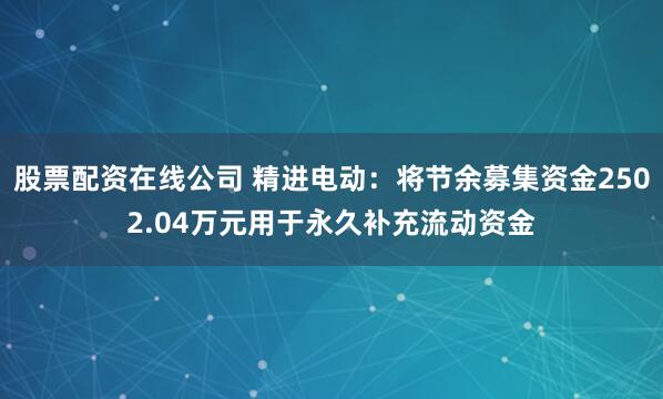 股票配资在线公司 精进电动：将节余募集资金2502.04万元用于永久补充流动资金