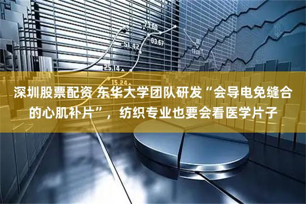 深圳股票配资 东华大学团队研发“会导电免缝合的心肌补片”，纺织专业也要会看医学片子
