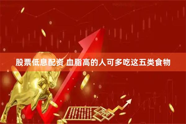 股票低息配资 血脂高的人可多吃这五类食物