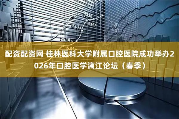 配资配资网 桂林医科大学附属口腔医院成功举办2026年口腔医学漓江论坛（春季）