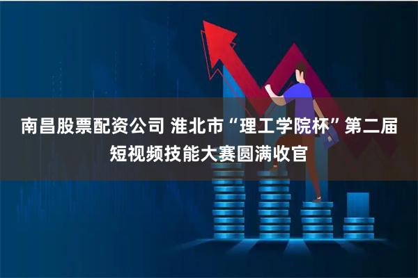 南昌股票配资公司 淮北市“理工学院杯”第二届短视频技能大赛圆满收官