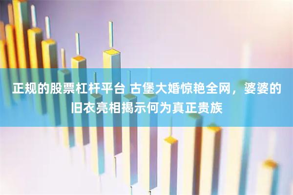 正规的股票杠杆平台 古堡大婚惊艳全网，婆婆的旧衣亮相揭示何为真正贵族