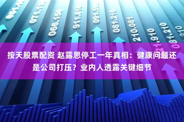 按天股票配资 赵露思停工一年真相：健康问题还是公司打压？业内人透露关键细节