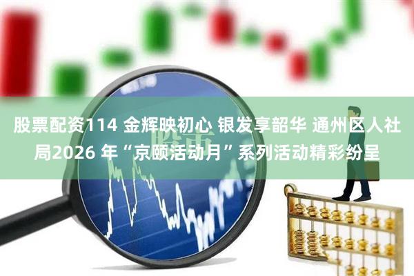 股票配资114 金辉映初心 银发享韶华 通州区人社局2026 年“京颐活动月”系列活动精彩纷呈