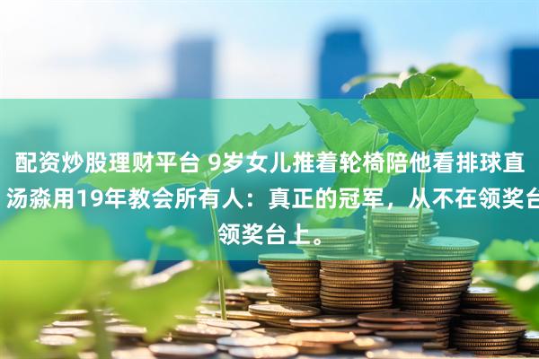 配资炒股理财平台 9岁女儿推着轮椅陪他看排球直播！汤淼用19年教会所有人：真正的冠军，从不在领奖台上。