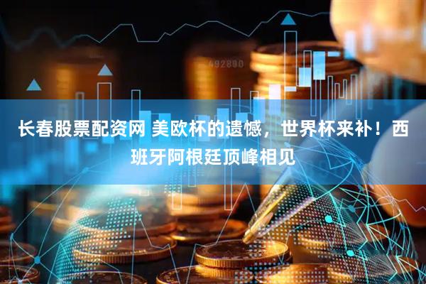 长春股票配资网 美欧杯的遗憾，世界杯来补！西班牙阿根廷顶峰相见