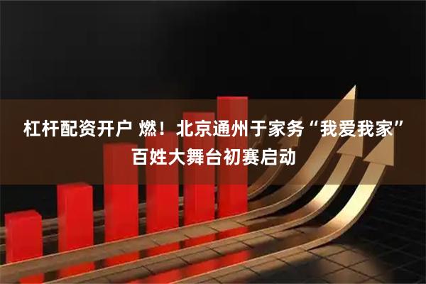 杠杆配资开户 燃!北京通州于家务“我爱我家”百姓大舞台初赛启动