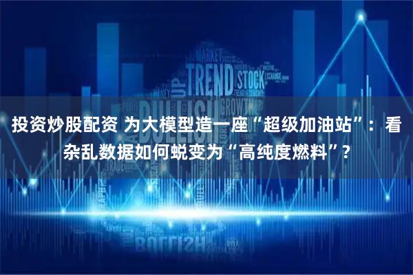 投资炒股配资 为大模型造一座“超级加油站”：看杂乱数据如何蜕变为“高纯度燃料”?