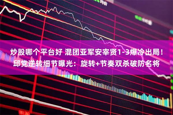 炒股哪个平台好 混团亚军安宰贤1-3爆冷出局！邱党逆转细节曝光：旋转+节奏双杀破防名将