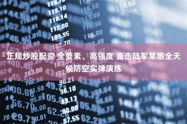 正规炒股配资 全要素、高强度 直击陆军某旅全天候防空实弹演练