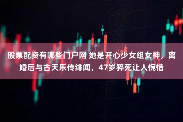 股票配资有哪些门户网 她是开心少女组女神，离婚后与古天乐传绯闻，47岁猝死让人惋惜