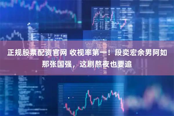 正规股票配资官网 收视率第一！段奕宏余男阿如那张国强，这剧熬夜也要追