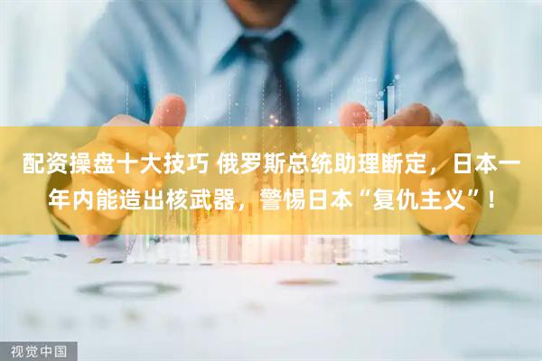 配资操盘十大技巧 俄罗斯总统助理断定，日本一年内能造出核武器，警惕日本“复仇主义”！