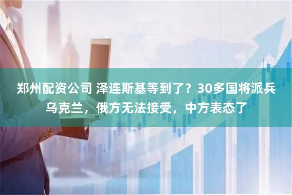 郑州配资公司 泽连斯基等到了？30多国将派兵乌克兰，俄方无法接受，中方表态了