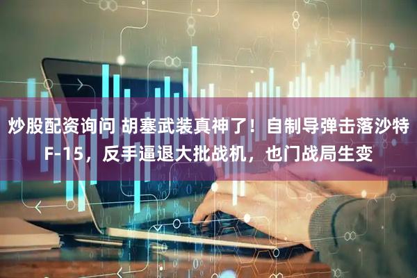 炒股配资询问 胡塞武装真神了！自制导弹击落沙特F-15，反手逼退大批战机，也门战局生变