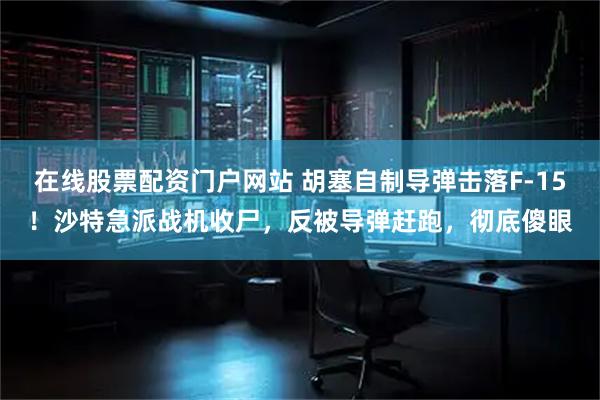 在线股票配资门户网站 胡塞自制导弹击落F-15！沙特急派战机收尸，反被导弹赶跑，彻底傻眼