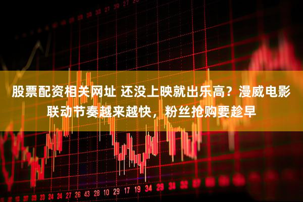 股票配资相关网址 还没上映就出乐高？漫威电影联动节奏越来越快，粉丝抢购要趁早