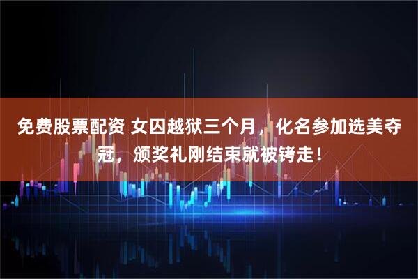 免费股票配资 女囚越狱三个月，化名参加选美夺冠，颁奖礼刚结束就被铐走！