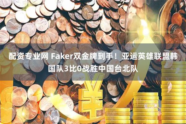 配资专业网 Faker双金牌到手！亚运英雄联盟韩国队3比0战胜中国台北队